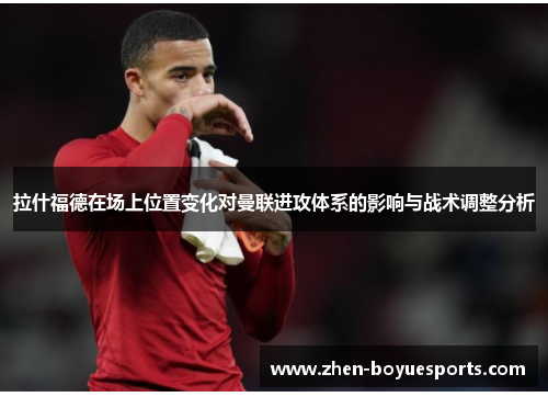 拉什福德在场上位置变化对曼联进攻体系的影响与战术调整分析 拉什福德在场上位置变化对曼联进攻体系的影响与战术调整分析