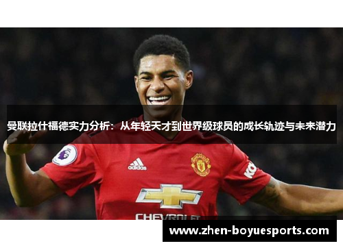 曼联拉什福德实力分析：从年轻天才到世界级球员的成长轨迹与未来潜力