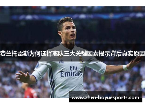 费兰托雷斯为何选择离队三大关键因素揭示背后真实原因 费兰托雷斯为何选择离队三大关键因素揭示背后真实原因