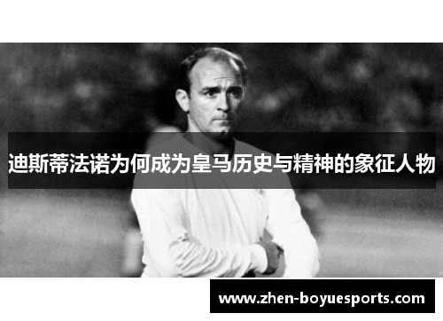 迪斯蒂法诺为何成为皇马历史与精神的象征人物 迪斯蒂法诺为何成为皇马历史与精神的象征人物