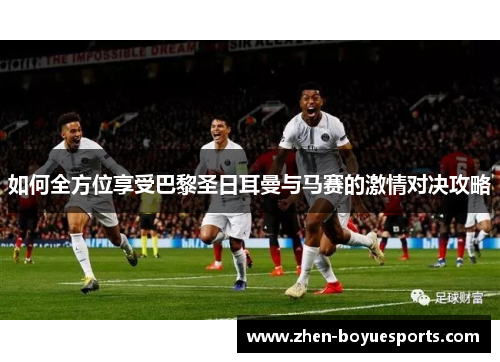 如何全方位享受巴黎圣日耳曼与马赛的激情对决攻略