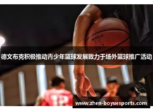 德文布克积极推动青少年篮球发展致力于场外篮球推广活动 德文布克积极推动青少年篮球发展致力于场外篮球推广活动