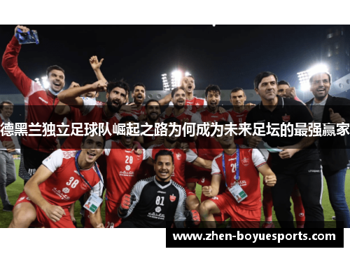 德黑兰独立足球队崛起之路为何成为未来足坛的最强赢家 德黑兰独立足球队崛起之路为何成为未来足坛的最强赢家