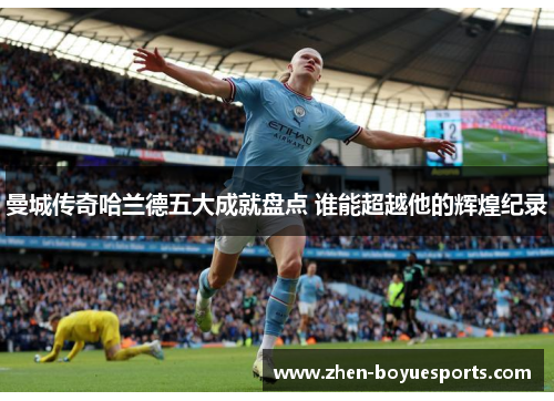 曼城传奇哈兰德五大成就盘点 谁能超越他的辉煌纪录 曼城传奇哈兰德五大成就盘点 谁能超越他的辉煌纪录