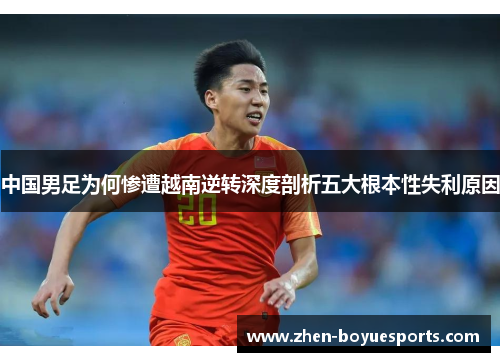 中国男足为何惨遭越南逆转深度剖析五大根本性失利原因
