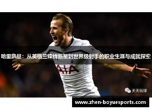 哈里凯恩:从英格兰锋线新星到世界级射手的职业生涯与成就探索 哈里凯恩:从英格兰锋线新星到世界级射手的职业生涯与成就探索