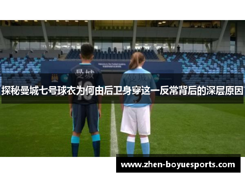 探秘曼城七号球衣为何由后卫身穿这一反常背后的深层原因 探秘曼城七号球衣为何由后卫身穿这一反常背后的深层原因