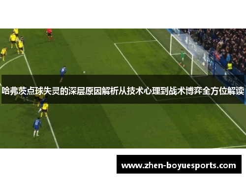 哈弗茨点球失灵的深层原因解析从技术心理到战术博弈全方位解读 哈弗茨点球失灵的深层原因解析从技术心理到战术博弈全方位解读