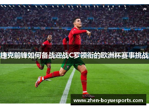 捷克前锋如何备战迎战C罗领衔的欧洲杯赛事挑战 捷克前锋如何备战迎战C罗领衔的欧洲杯赛事挑战