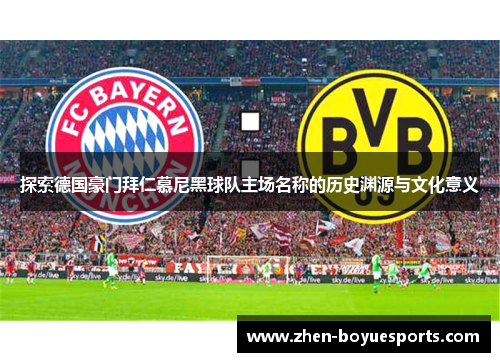 探索德国豪门拜仁慕尼黑球队主场名称的历史渊源与文化意义 探索德国豪门拜仁慕尼黑球队主场名称的历史渊源与文化意义