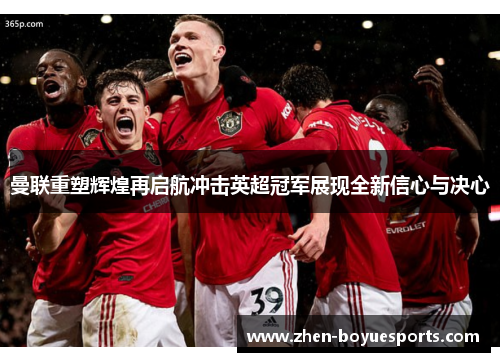 曼联重塑辉煌再启航冲击英超冠军展现全新信心与决心 曼联重塑辉煌再启航冲击英超冠军展现全新信心与决心