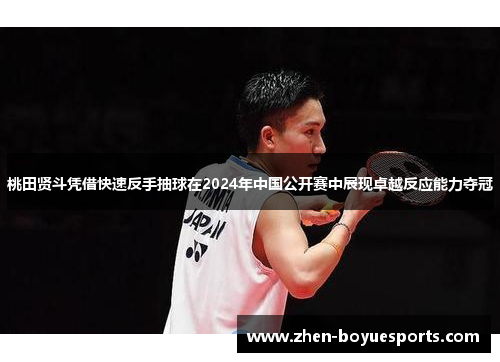 桃田贤斗凭借快速反手抽球在2024年中国公开赛中展现卓越反应能力夺冠