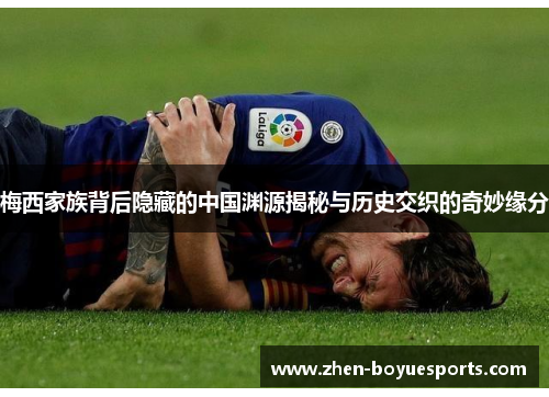 梅西家族背后隐藏的中国渊源揭秘与历史交织的奇妙缘分 梅西家族背后隐藏的中国渊源揭秘与历史交织的奇妙缘分