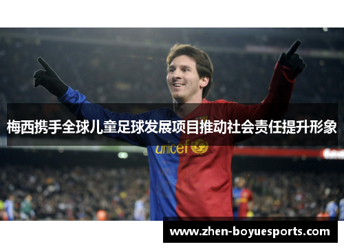 梅西携手全球儿童足球发展项目推动社会责任提升形象 梅西携手全球儿童足球发展项目推动社会责任提升形象