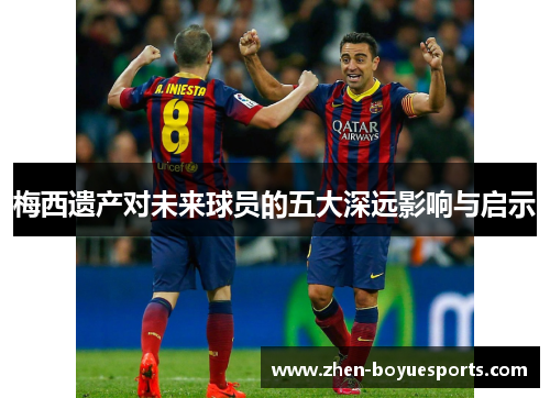 梅西遗产对未来球员的五大深远影响与启示