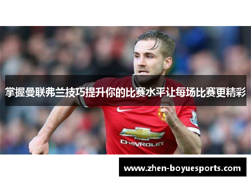 掌握曼联弗兰技巧提升你的比赛水平让每场比赛更精彩 掌握曼联弗兰技巧提升你的比赛水平让每场比赛更精彩