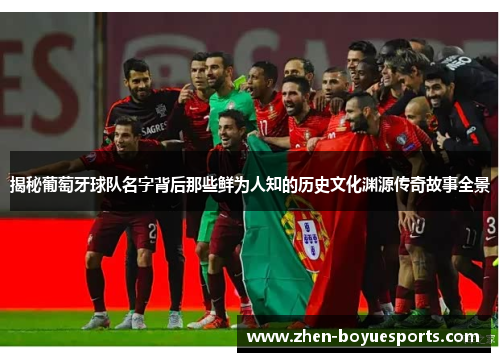揭秘葡萄牙球队名字背后那些鲜为人知的历史文化渊源传奇故事全景