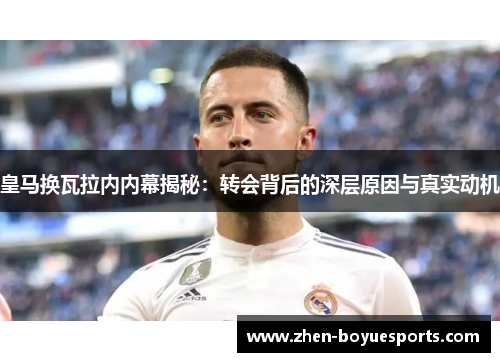 皇马换瓦拉内内幕揭秘:转会背后的深层原因与真实动机 皇马换瓦拉内内幕揭秘:转会背后的深层原因与真实动机