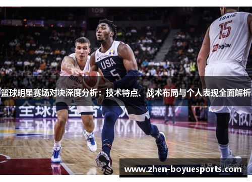 篮球明星赛场对决深度分析：技术特点、战术布局与个人表现全面解析