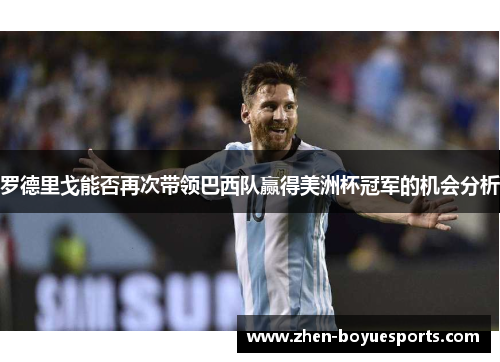 罗德里戈能否再次带领巴西队赢得美洲杯冠军的机会分析 罗德里戈能否再次带领巴西队赢得美洲杯冠军的机会分析
