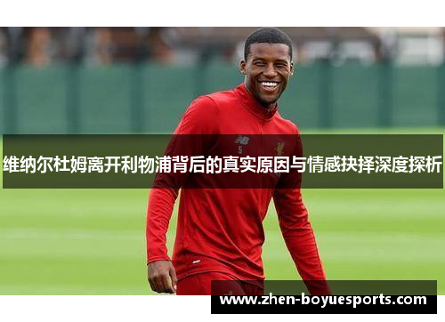 维纳尔杜姆离开利物浦背后的真实原因与情感抉择深度探析 维纳尔杜姆离开利物浦背后的真实原因与情感抉择深度探析