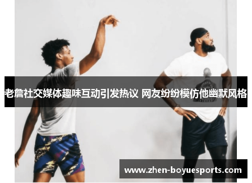 老詹社交媒体趣味互动引发热议 网友纷纷模仿他幽默风格