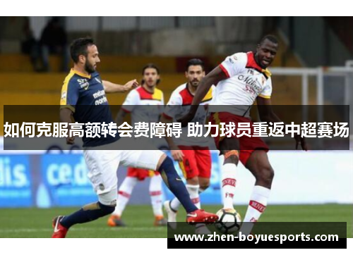 如何克服高额转会费障碍 助力球员重返中超赛场 如何克服高额转会费障碍 助力球员重返中超赛场