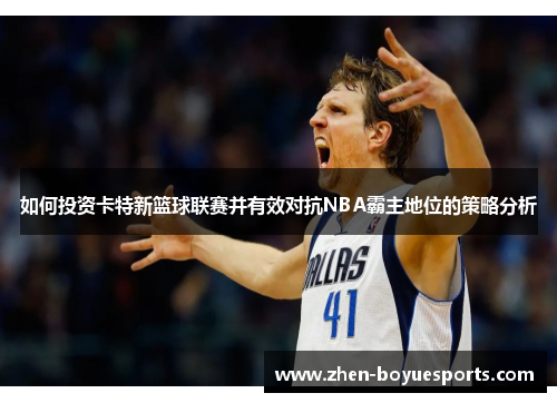 如何投资卡特新篮球联赛并有效对抗NBA霸主地位的策略分析 如何投资卡特新篮球联赛并有效对抗NBA霸主地位的策略分析