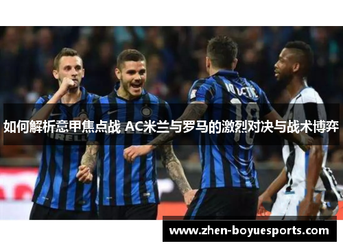 如何解析意甲焦点战 AC米兰与罗马的激烈对决与战术博弈 如何解析意甲焦点战 AC米兰与罗马的激烈对决与战术博弈