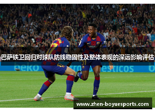巴萨铁卫回归对球队防线稳固性及整体表现的深远影响评估 巴萨铁卫回归对球队防线稳固性及整体表现的深远影响评估