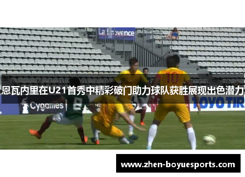 恩瓦内里在U21首秀中精彩破门助力球队获胜展现出色潜力