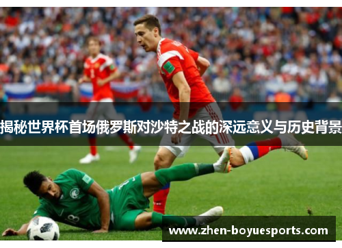揭秘世界杯首场俄罗斯对沙特之战的深远意义与历史背景
