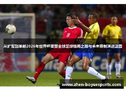从扩军到革新2026年世界杯重塑全球足球格局之路与未来赛制演进蓝图