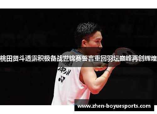 桃田贤斗透露积极备战世锦赛誓言重回羽坛巅峰再创辉煌