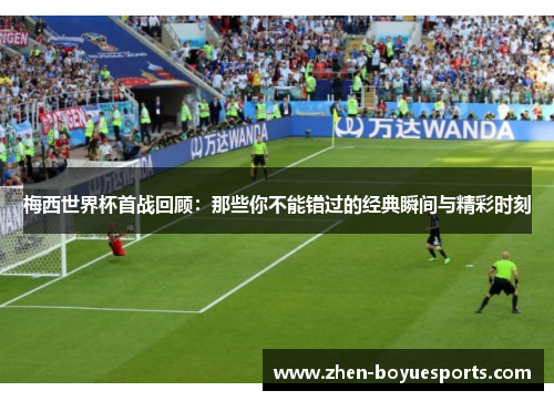 梅西世界杯首战回顾：那些你不能错过的经典瞬间与精彩时刻