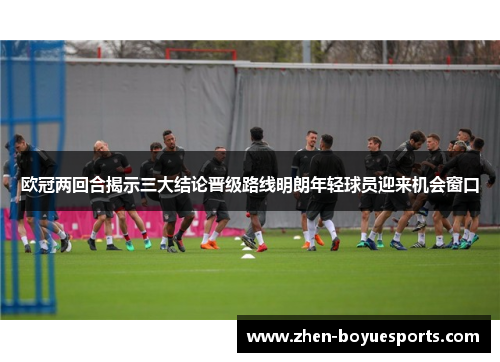 欧冠两回合揭示三大结论晋级路线明朗年轻球员迎来机会窗口