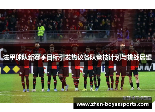 法甲球队新赛季目标引发热议各队竞技计划与挑战展望 法甲球队新赛季目标引发热议各队竞技计划与挑战展望