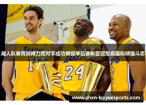 湖人队奋勇拼搏力克对手成功晋级季后赛彰显冠军底蕴和顽强斗志 湖人队奋勇拼搏力克对手成功晋级季后赛彰显冠军底蕴和顽强斗志