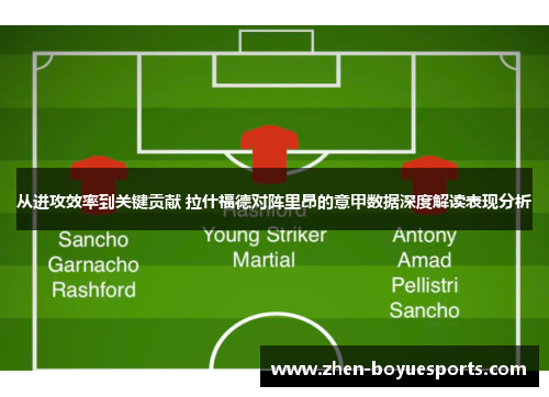 从进攻效率到关键贡献 拉什福德对阵里昂的意甲数据深度解读表现分析