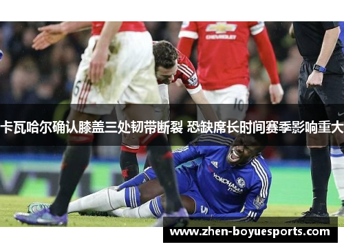 卡瓦哈尔确认膝盖三处韧带断裂 恐缺席长时间赛季影响重大 卡瓦哈尔确认膝盖三处韧带断裂 恐缺席长时间赛季影响重大