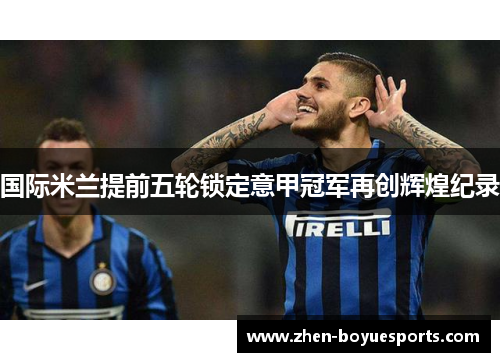 国际米兰提前五轮锁定意甲冠军再创辉煌纪录