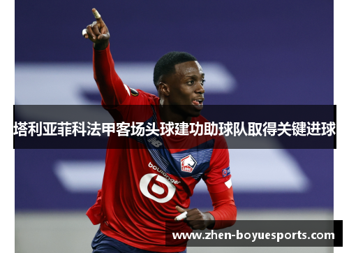 塔利亚菲科法甲客场头球建功助球队取得关键进球 塔利亚菲科法甲客场头球建功助球队取得关键进球