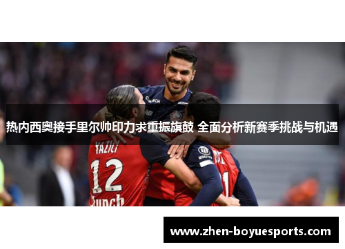 热内西奥接手里尔帅印力求重振旗鼓 全面分析新赛季挑战与机遇