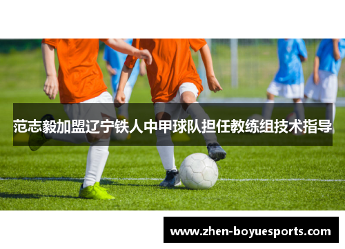 范志毅加盟辽宁铁人中甲球队担任教练组技术指导