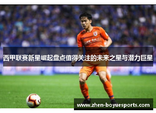 西甲联赛新星崛起盘点值得关注的未来之星与潜力巨星 西甲联赛新星崛起盘点值得关注的未来之星与潜力巨星