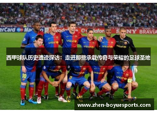 西甲球队历史遗迹探访:走进那些承载传奇与荣耀的足球圣地 西甲球队历史遗迹探访:走进那些承载传奇与荣耀的足球圣地