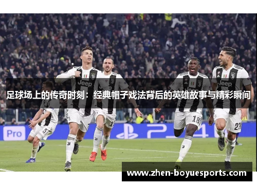 足球场上的传奇时刻:经典帽子戏法背后的英雄故事与精彩瞬间 足球场上的传奇时刻:经典帽子戏法背后的英雄故事与精彩瞬间
