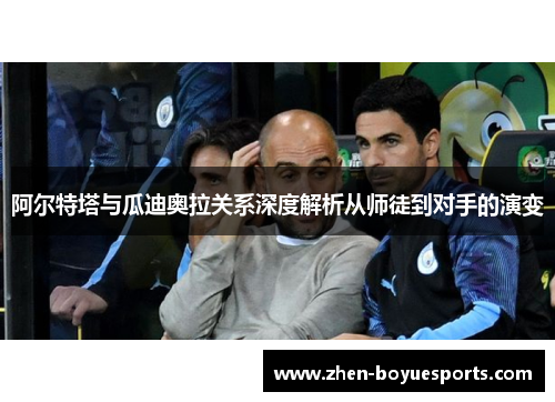 阿尔特塔与瓜迪奥拉关系深度解析从师徒到对手的演变 阿尔特塔与瓜迪奥拉关系深度解析从师徒到对手的演变