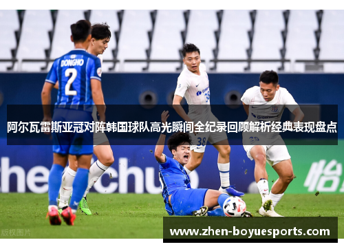 阿尔瓦雷斯亚冠对阵韩国球队高光瞬间全纪录回顾解析经典表现盘点 阿尔瓦雷斯亚冠对阵韩国球队高光瞬间全纪录回顾解析经典表现盘点