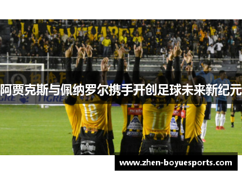 阿贾克斯与佩纳罗尔携手开创足球未来新纪元 阿贾克斯与佩纳罗尔携手开创足球未来新纪元